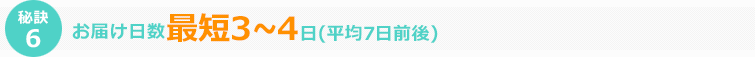 秘訣6 お届け日数平均7日前後