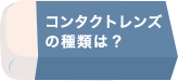 コンタクトレンズの種類は？