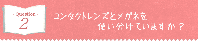 コンタクトレンズとメガネを使い分けていますか？