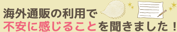 海外通販の利用で不安に感じることを聞きました！