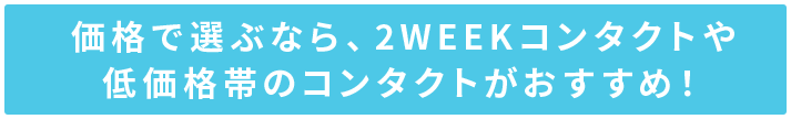 価格で選ぶなら、2WEEKコンタクトや低価格帯のコンタクトがおすすめ！
