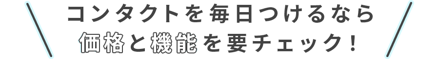コンタクトを毎日つけるなら価格と機能を要チェック！