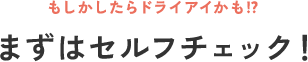 もしかしたらドライアイかも？まずはセルフチェック！