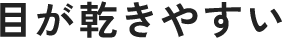 目が乾きやすい
