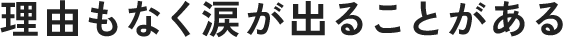 理由もなく涙が出ることがある