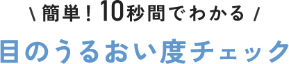 簡単！10秒間でわかる目のうるおい度チェック