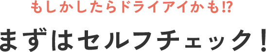 もしかしたらドライアイかも？まずはセルフチェック！