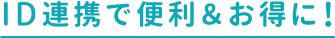 ID連携で便利＆お得に！