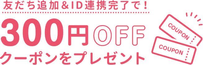 友だち追加&
ID連携完了で!300円OFFクーポンをプレゼント