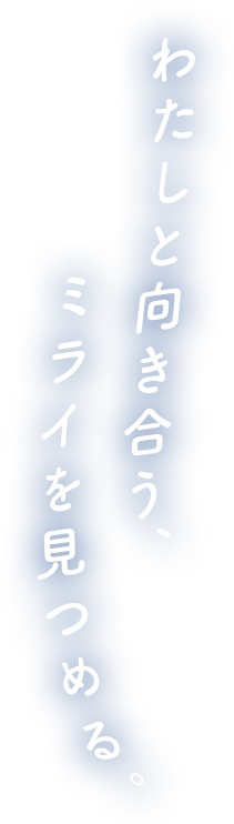 わたしと向き合う、ミライを見つめる。