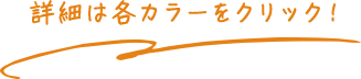 詳細は各カラーをクリック！